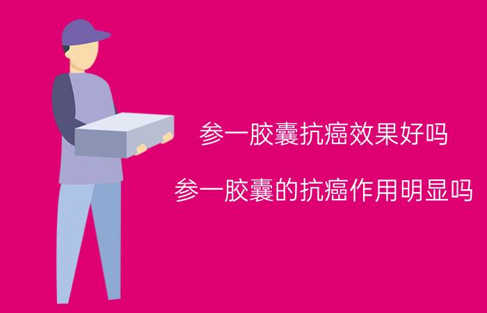 参一胶囊抗癌效果好吗 参一胶囊的抗癌作用明显吗